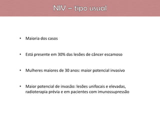 • Maioria dos casos
• Está presente em 30% das lesões de câncer escamoso

• Mulheres maiores de 30 anos: maior potencial invasivo
• Maior potencial de invasão: lesões unifocais e elevadas,
radioterapia prévia e em pacientes com imunossupressão

 