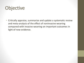 Objective
• Critically appraise, summarize and update a systematic review
and meta-analysis of the effect of noninvasive weaning
compared with invasive weaning on important outcomes in
light of new evidence.
 