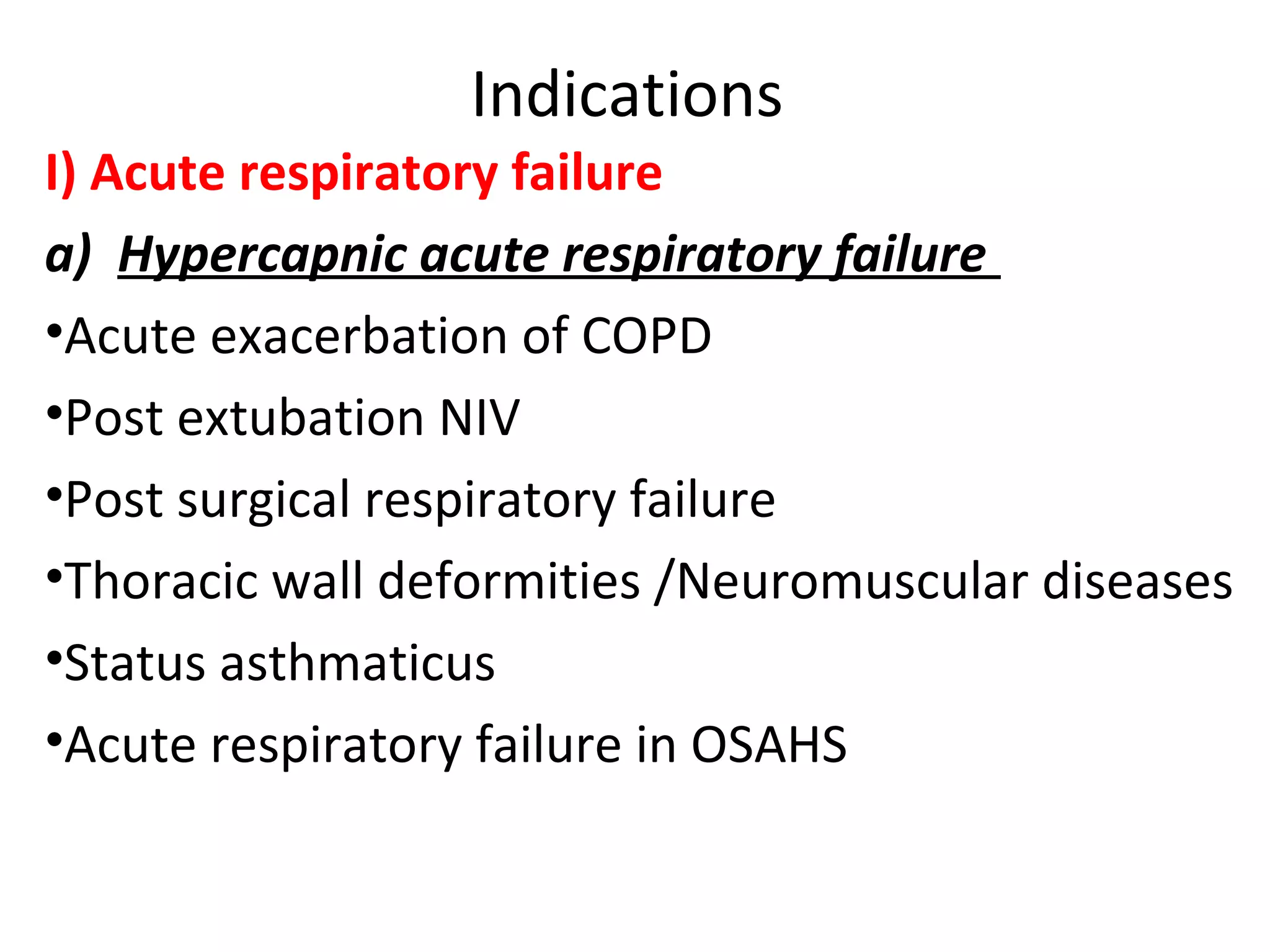 Indications
I) Acute respiratory failure
a) Hypercapnic acute respiratory failure
•Acute exacerbation of COPD
•Post extubation NIV
•Post surgical respiratory failure
•Thoracic wall deformities /Neuromuscular diseases
•Status asthmaticus
•Acute respiratory failure in OSAHS
 
