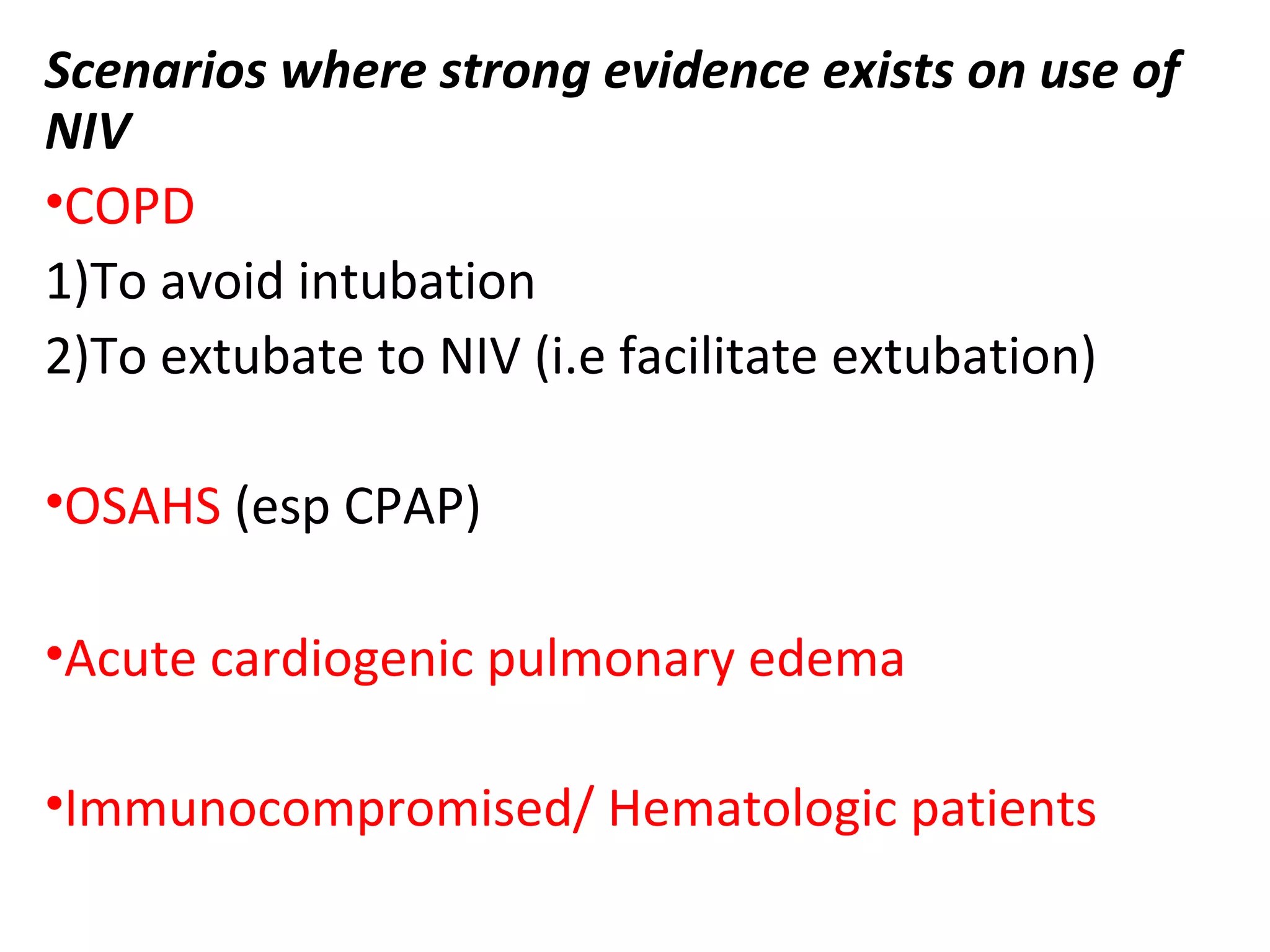 Scenarios where strong evidence exists on use of
NIV
•COPD
1)To avoid intubation
2)To extubate to NIV (i.e facilitate extubation)
•OSAHS (esp CPAP)
•Acute cardiogenic pulmonary edema
•Immunocompromised/ Hematologic patients
 
