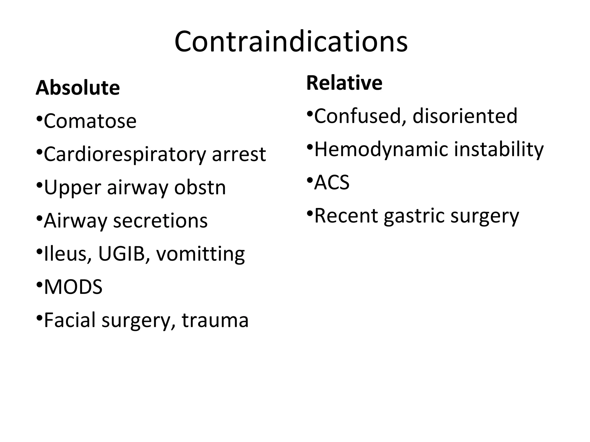 Contraindications
Absolute
•Comatose
•Cardiorespiratory arrest
•Upper airway obstn
•Airway secretions
•Ileus, UGIB, vomitting
•MODS
•Facial surgery, trauma
Relative
•Confused, disoriented
•Hemodynamic instability
•ACS
•Recent gastric surgery
 