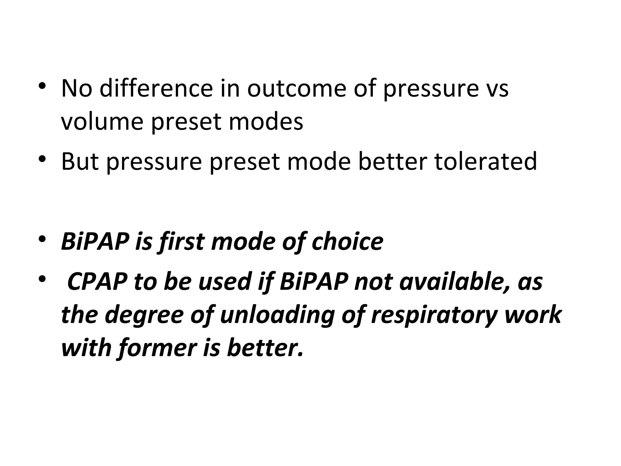 • No difference in outcome of pressure vs
volume preset modes
• But pressure preset mode better tolerated
• BiPAP is first mode of choice
• CPAP to be used if BiPAP not available, as
the degree of unloading of respiratory work
with former is better.
 
