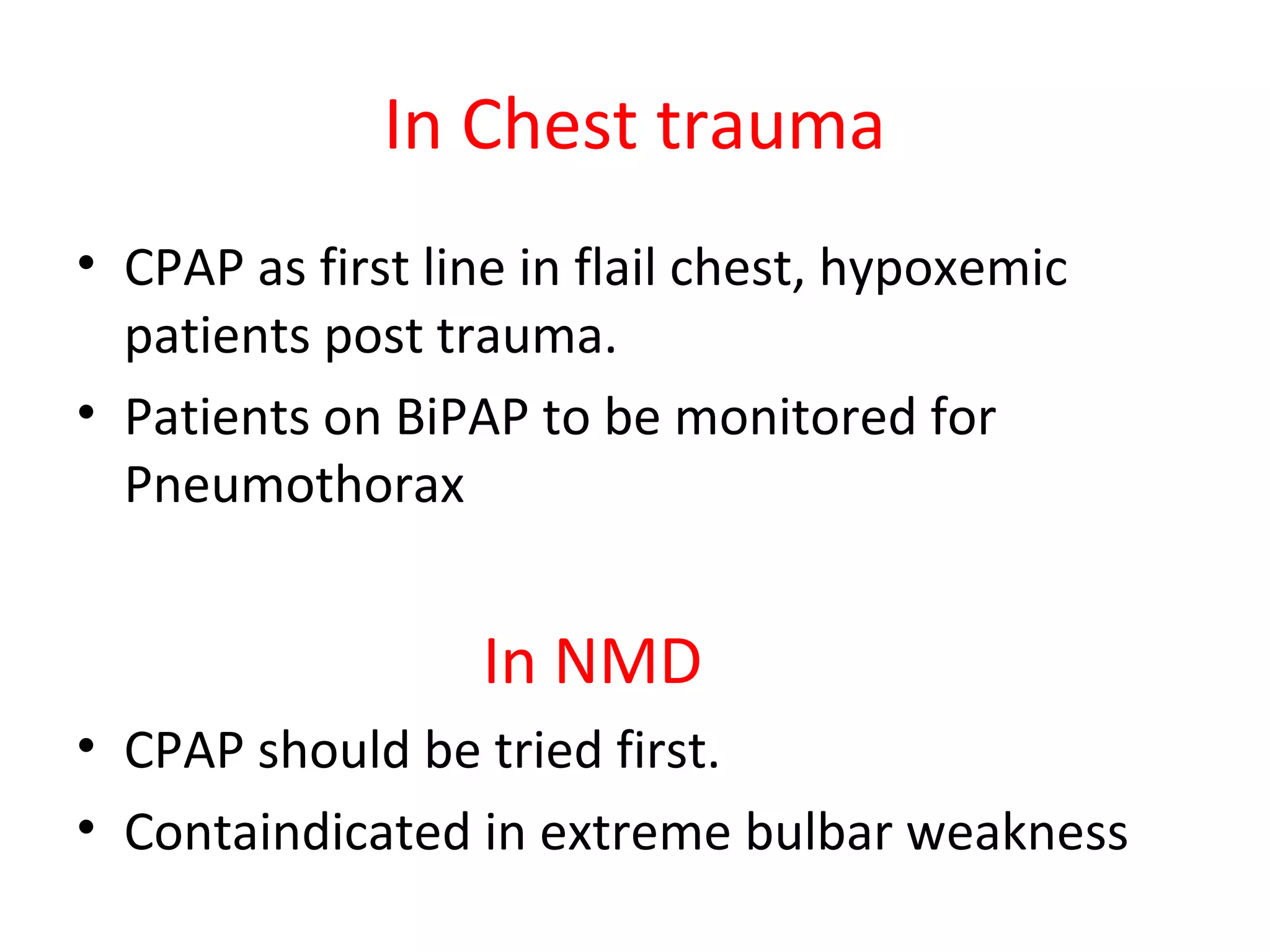In Chest trauma
• CPAP as first line in flail chest, hypoxemic
patients post trauma.
• Patients on BiPAP to be monitored for
Pneumothorax
In NMD
• CPAP should be tried first.
• Containdicated in extreme bulbar weakness
 