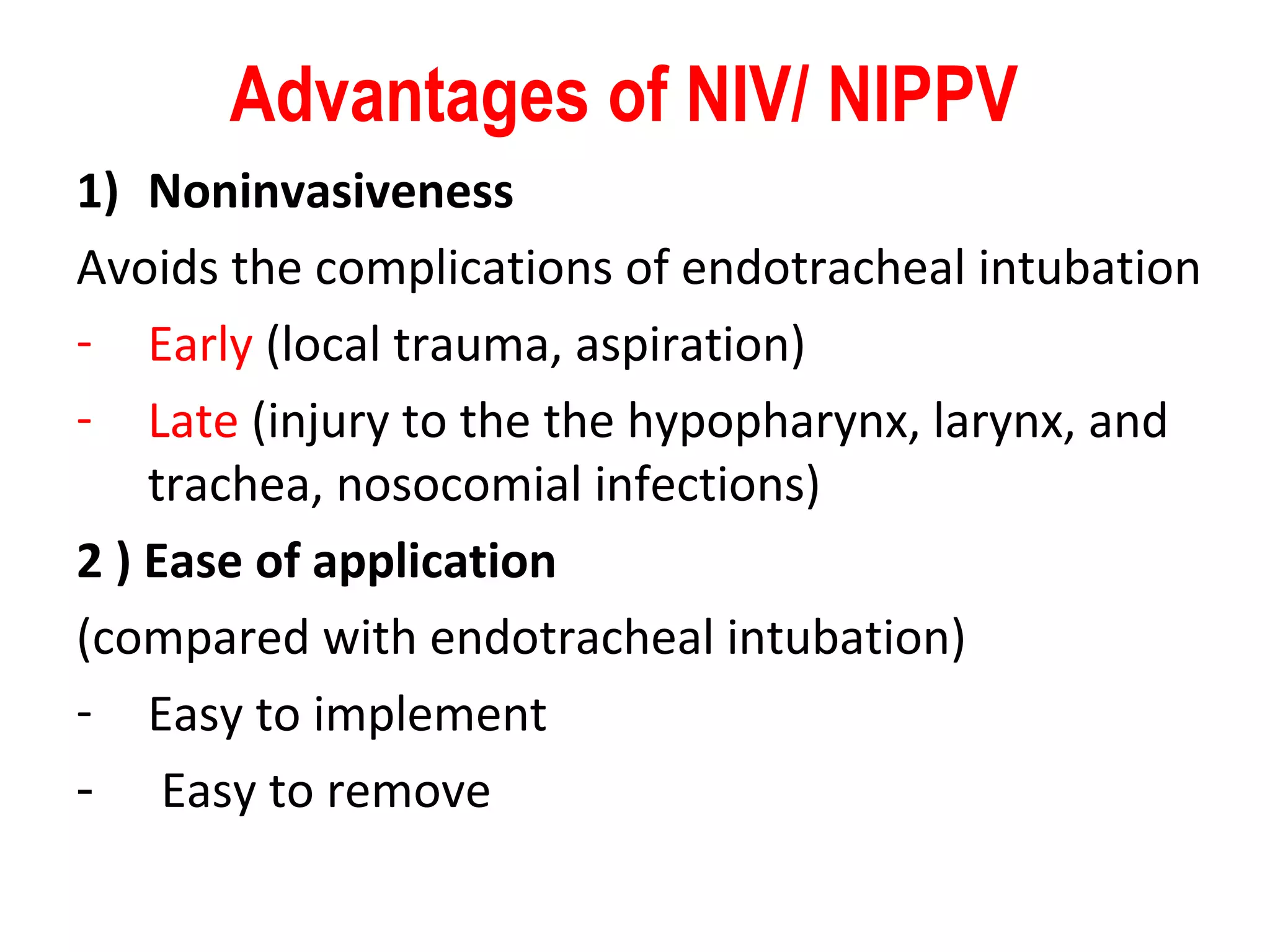 Advantages of NIV/ NIPPV
1) Noninvasiveness
Avoids the complications of endotracheal intubation
- Early (local trauma, aspiration)
- Late (injury to the the hypopharynx, larynx, and
trachea, nosocomial infections)
2 ) Ease of application
(compared with endotracheal intubation)
- Easy to implement
- Easy to remove
 