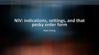NIV: indications, settings, and that
pesky order form
Ryan Cheng
 
