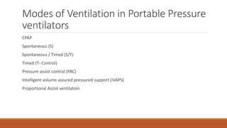 Modes of Ventilation in Portable Pressure
ventilators
CPAP
Spontaneous (S)
Spontaneous / Timed (S/T)
Timed (T- Control)
Pressure assist control (PAC)
Intelligent volume assured pressured support (iVAPS)
Proportional Assist ventilation
 
