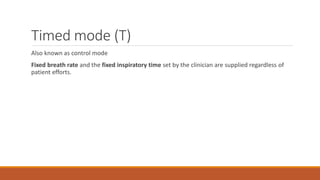 Timed mode (T)
Also known as control mode
Fixed breath rate and the fixed inspiratory time set by the clinician are supplied regardless of
patient efforts.
 
