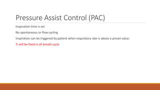 Pressure Assist Control (PAC)
Inspiration time is set
No spontaneous or flow cycling
Inspiration can be triggered by patient when respiratory rate is above a preset value.
Ti will be fixed in all breath cycle
 
