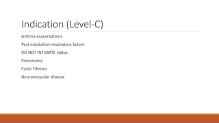 Indication (Level-C)
Asthma exacerbations
Post extubation respiratory failure
DO NOT INTUBATE status
Pneumonia
Cystic Fibrosis
Neuromuscular disease
 