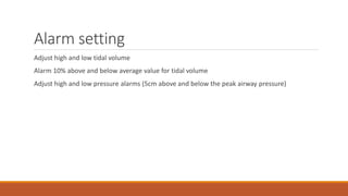 Alarm setting
Adjust high and low tidal volume
Alarm 10% above and below average value for tidal volume
Adjust high and low pressure alarms (5cm above and below the peak airway pressure)
 