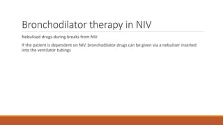 Bronchodilator therapy in NIV
Nebulised drugs-during breaks from NIV
If the patient is dependent on NIV, bronchodilator drugs can be given via a nebuliser inserted
into the ventilator tubings
 