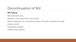 Discontinuation of NIV
NIV failure:
Worsening mental status
Detioration in pH and pCO2 after 1-3hours of NIV
Refractory hypoxemia: even a brief discontinuation of NIV leads to significant fall in SpO2
Intolerance to NIV
Hemodynamic instability
Inability to clear secretions
 