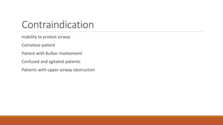 Contraindication
Inability to protect airway
Comatose patient
Patient with Bulbar involvement
Confused and agitated patients
Patients with upper airway obstruction
 