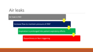 Air leaks
Air leak in NIV
Increase flow to maintain pressure of IPAP
Inspiration is prolonged into patient expiratory efforts
Dysynchrony or Non triggering
 
