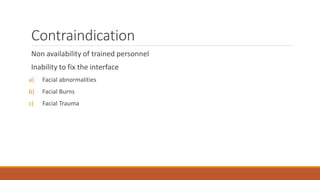 Contraindication
Non availability of trained personnel
Inability to fix the interface
a) Facial abnormalities
b) Facial Burns
c) Facial Trauma
 