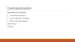 Contraindication
Hemodynamic instability
a) Uncontrolled arrhythmia
b) On very high dose of inotropes
c) Recent myocardial infarction
Pneumothorax
CSF leaks
 