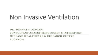 Non Invasive Ventilation
DR. SOMNATH LONGANI
CONSULTANT ANAESTHESIOLOGIST & INTENSIVIST
MIDLAND HEALTHCARE & RESEARCH CENTRE
LUCKNOW.
 