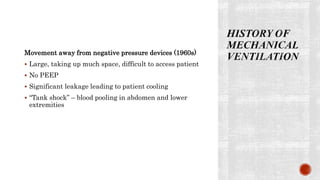 Movement away from negative pressure devices (1960s)
 Large, taking up much space, difficult to access patient
 No PEEP
 Significant leakage leading to patient cooling
 “Tank shock” – blood pooling in abdomen and lower
extremities
 