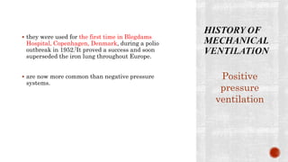  they were used for the first time in Blegdams
Hospital, Copenhagen, Denmark, during a polio
outbreak in 1952.[It proved a success and soon
superseded the iron lung throughout Europe.
 are now more common than negative pressure
systems.
Positive
pressure
ventilation
 