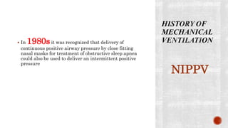  In 1980sit was recognized that delivery of
continuous positive airway pressure by close fitting
nasal masks for treatment of obstructive sleep apnea
could also be used to deliver an intermittent positive
pressure
NIPPV
 