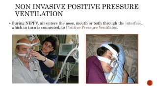  During NIPPV, air enters the nose, mouth or both through the interface,
which in turn is connected, to Positive Pressure Ventilator.
 