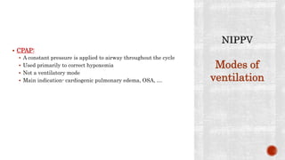  CPAP:
 A constant pressure is applied to airway throughout the cycle
 Used primarily to correct hypoxemia
 Not a ventilatory mode
 Main indication- cardiogenic pulmonary edema, OSA, …
Modes of
ventilation
 