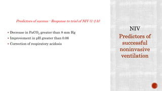 Predictors of success - Response to trial of NIV (1-2 h)
 Decrease in PaCO2 greater than 8 mm Hg
 Improvement in pH greater than 0.06
 Correction of respiratory acidosis
Predictors of
successful
noninvasive
ventilation
 