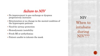 failure to NIV
 No improvement in gas exchange or dyspnea
progressively increases
 Deterioration or no change in the mental condition of
the hypercapnic patients
 Need for airway protection
 Hemodynamic instability
 Fresh MI or arrhythmias
 Patient unable to tolerate the mask
When to
intubate
during
NIV???
 