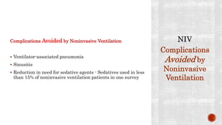 Complications Avoided by Noninvasive Ventilation
 Ventilator-associated pneumonia
 Sinusitis
 Reduction in need for sedative agents - Sedatives used in less
than 15% of noninvasive ventilation patients in one survey
Complications
Avoided by
Noninvasive
Ventilation
 
