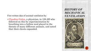 First written idea of assisted ventilation by:
 Claudius Galen, a physician, in 128 AD who
followed on this by experimentation by
breathing into a hollow reed placed in the
throats of many different animals, and noted
that their chests expanded.
 