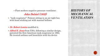  First modern negative pressure ventilator:
John Dalziel (1832)
 “tank respirator”: Patient sitting in an air tight box
with head sticking out with manual bellows
 Dr. Robert Lewins modified it.
 Alfred E. Jones from USA, following a similar design,
patented the first American tank respirator in 1864.
He treated asthma and bronchitis with his device
 