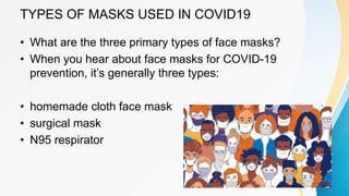 TYPES OF MASKS USED IN COVID19
• What are the three primary types of face masks?
• When you hear about face masks for COVID-19
prevention, it’s generally three types:
• homemade cloth face mask
• surgical mask
• N95 respirator
 