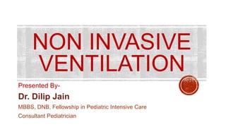 NON INVASIVE
VENTILATION
Presented By-
Dr. Dilip Jain
MBBS, DNB, Fellowship in Pediatric Intensive Care
Consultant Pediatrician
 