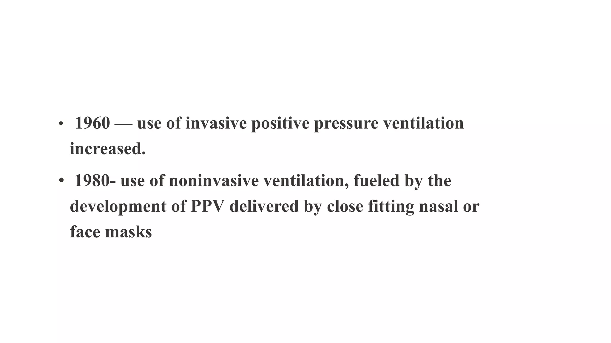 • 1960 — use of invasive positive pressure ventilation
increased.
• 1980- use of noninvasive ventilation, fueled by the
development of PPV delivered by close fitting nasal or
face masks
 