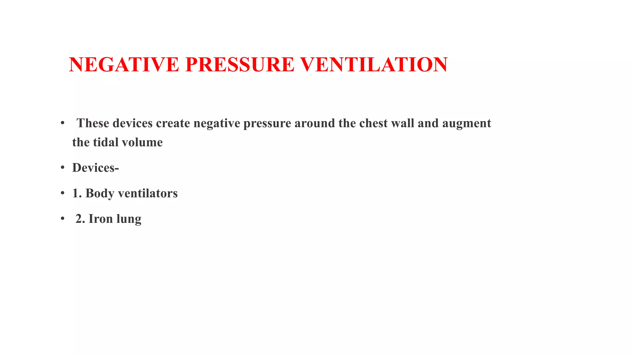 NEGATIVE PRESSURE VENTILATION
• These devices create negative pressure around the chest wall and augment
the tidal volume
• Devices-
• 1. Body ventilators
• 2. Iron lung
 