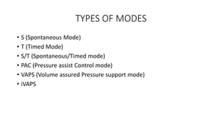 TYPES OF MODES
• S (Spontaneous Mode)
• T (Timed Mode)
• S/T (Spontaneous/Timed mode)
• PAC (Pressure assist Control mode)
• VAPS (Volume assured Pressure support mode)
• iVAPS
 