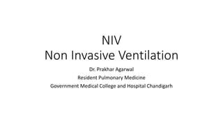 NIV
Non Invasive Ventilation
Dr. Prakhar Agarwal
Resident Pulmonary Medicine
Government Medical College and Hospital Chandigarh
 