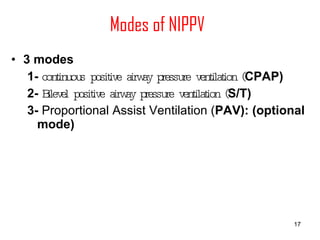 Modes of NIPPV 3 modes 1-  continuous positive airway pressure ventilation ( CPAP) 2-  Bilevel positive airway pressure ventilation ( S/T) 3-  Proportional Assist Ventilation ( PAV): (optional mode)   
