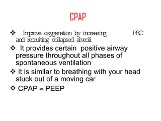 CPAP Improve oxygenation by  increasing  FRC and  recruiting collapsed alveoli It provides certain  positive airway pressure throughout all phases of  spontaneous ventilation It is similar to breathing with your head stuck out of a moving car CPAP    PEEP 