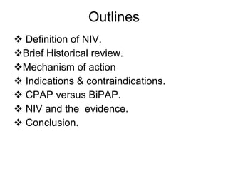 Outlines Definition of NIV. Brief Historical review. Mechanism of action Indications & contraindications. CPAP versus BiPAP. NIV and the  evidence. Conclusion. 