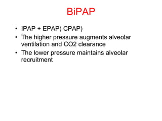 BiPAP IPAP + EPAP( CPAP) The higher pressure augments alveolar ventilation and CO2 clearance The lower pressure maintains alveolar recruitment 