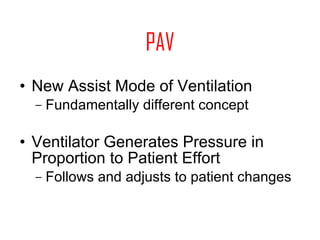 PAV New Assist Mode of Ventilation Fundamentally different concept Ventilator Generates Pressure in Proportion to Patient Effort Follows and adjusts to patient changes 