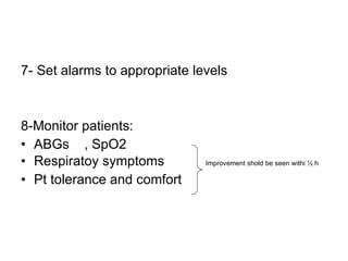 7- Set alarms to appropriate levels 8-Monitor patients: ABGs  , SpO2  Respiratoy symptoms  Improvement shold be seen withi ½ h Pt tolerance and comfort 