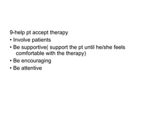 9-help pt accept therapy •  Involve patients •  Be supportive( support the pt until he/she feels comfortable with the therapy) •  Be encouraging •  Be attentive 