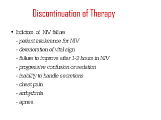 Discontinuation of Therapy Indictors of NIV failure - patient intolerance for NIV - deterioration of vital sign - failure to improve after 1-2 hours in NIV - progressive confusion or sedation - inability to handle secretions - chest pain - arrhythmia - apnea 