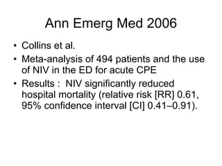 Ann Emerg Med 2006 Collins et al.  Meta-analysis of 494 patients and the use of NIV in the ED for acute CPE  Results :  NIV significantly reduced hospital mortality (relative risk [RR] 0.61, 95% confidence interval [CI] 0.41–0.91). 