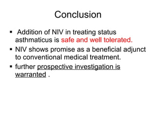 Conclusion Addition of NIV in treating status asthmaticus is  safe and well tolerated. NIV shows promise as a beneficial adjunct to conventional medical treatment. further  prospective investigation is warranted  .  