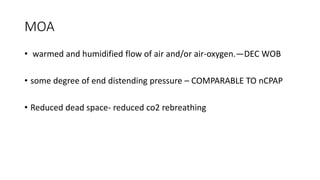 MOA
• warmed and humidified flow of air and/or air-oxygen.—DEC WOB
• some degree of end distending pressure – COMPARABLE TO nCPAP
• Reduced dead space- reduced co2 rebreathing
 