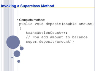 • Complete method:
public void deposit(double amount)
{
transactionCount++;
// Now add amount to balance
super.deposit(amount);
}
Invoking a Superclass Method
 