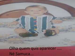 Olha quem quis aparecer ....
Né Samuca...
 